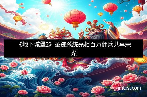《地下城堡2》圣迹系统亮相百万佣兵共享荣光