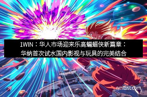 1WIN：华人市场迎来乐高蝙蝠侠新篇章：华纳首次试水国内影视与玩具的完美结合