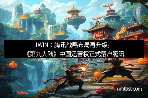 1WIN：腾讯战略布局再升级，《第九大陆》中国运营权正式落户腾讯