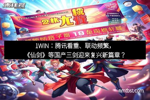 1WIN：腾讯看重、联动频繁，《仙剑》等国产三剑迎来复兴新篇章？