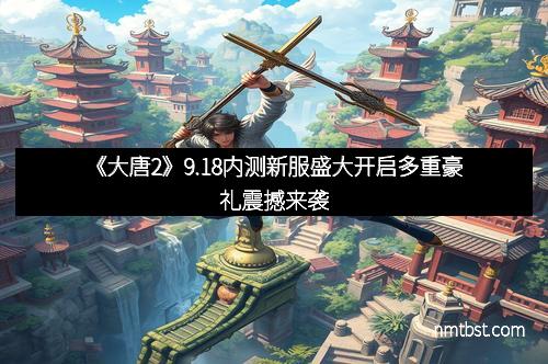 《大唐2》9.18内测新服盛大开启多重豪礼震撼来袭