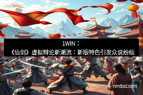 1WIN：《仙剑》虚拟辩论新潮流：新版特色引发众说纷纭